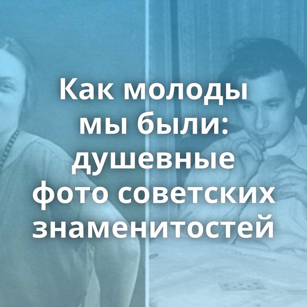 Как молоды мы были: душевные фото советских знаменитостей