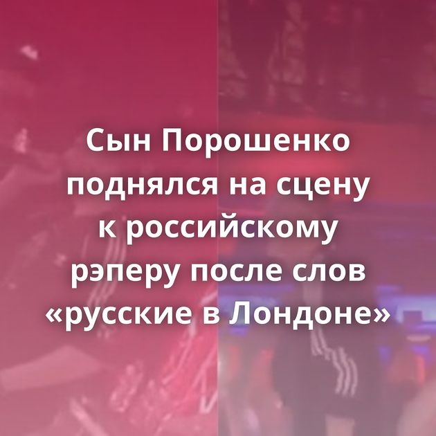 Сын Порошенко поднялся на сцену к российскому рэперу после слов «русские в Лондоне»