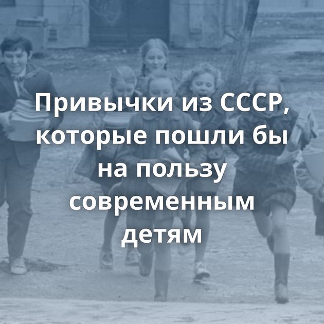 Привычки из СССР, которые пошли бы на пользу современным детям