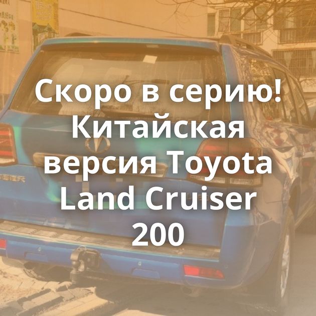 Скоро в серию! Китайская версия Toyota Land Cruiser 200