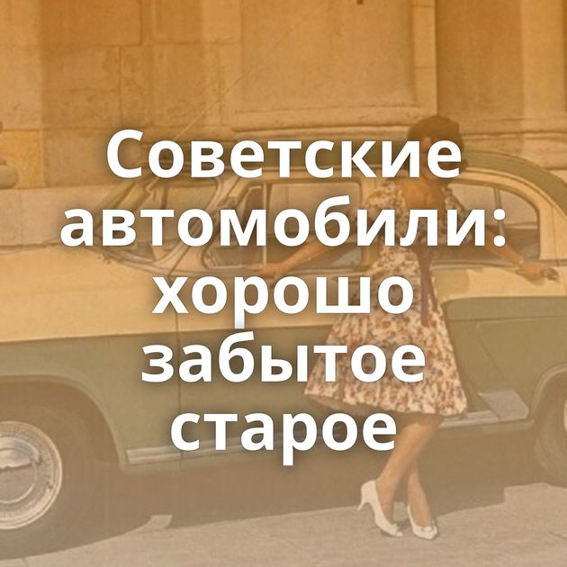 Советские автомобили: хорошо забытое старое