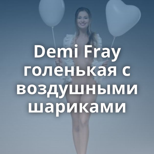 Demi Fray голенькая с воздушными шариками
