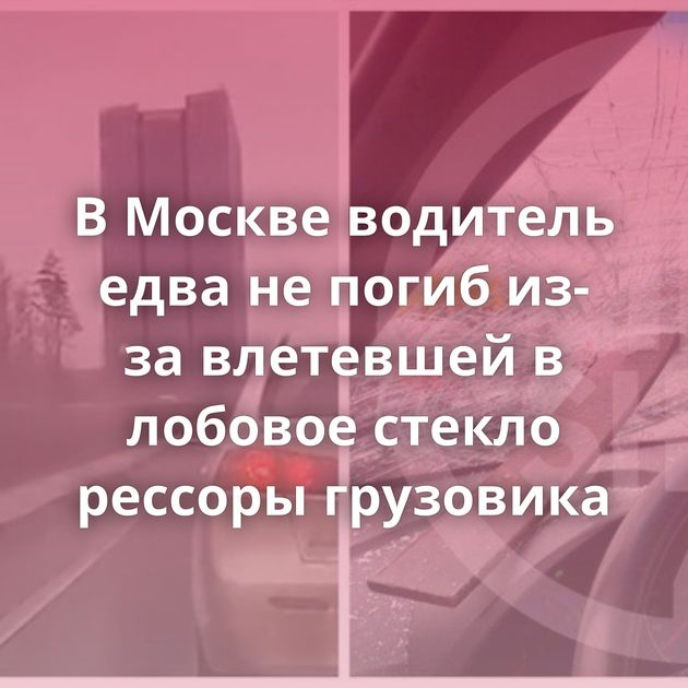 В Москве водитель едва не погиб из-за влетевшей в лобовое стекло рессоры грузовика