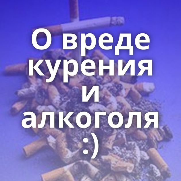 О вреде курения и алкоголя :)
