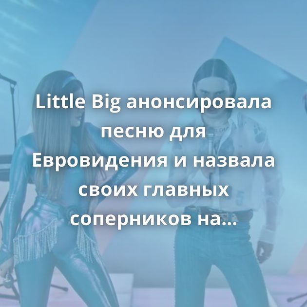 Little Big анонсировала песню для Евровидения и назвала своих главных соперников на конкурсе