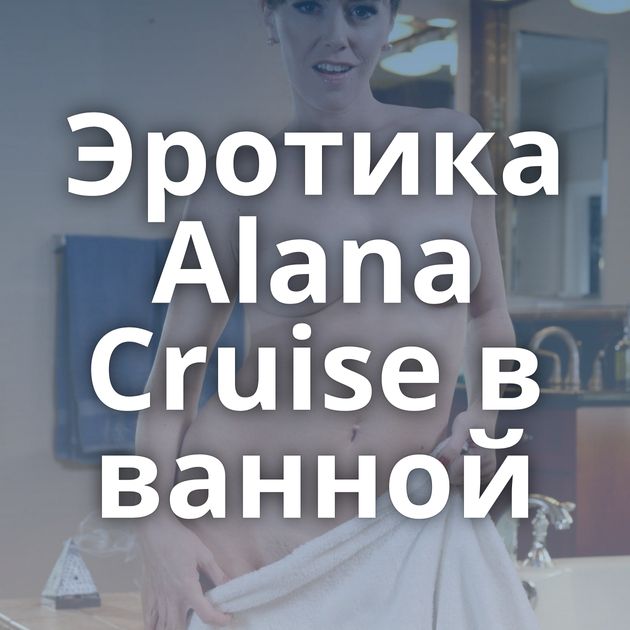 Эротика Alana Cruise в ванной