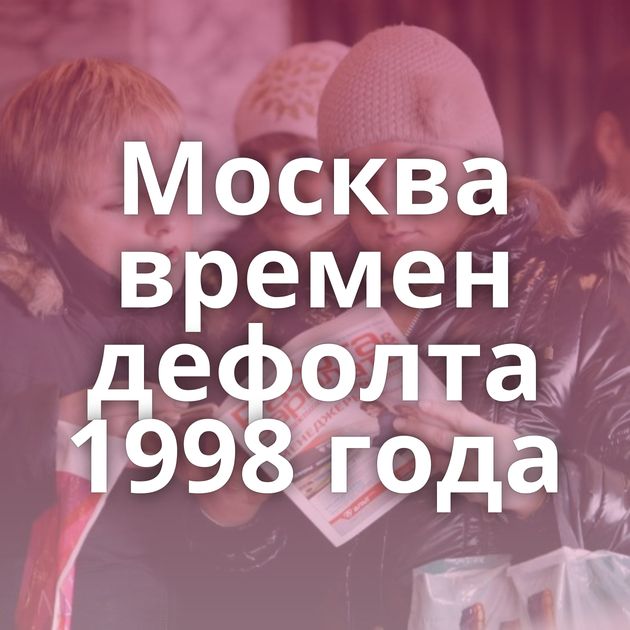 Москва времен дефолта 1998 года
