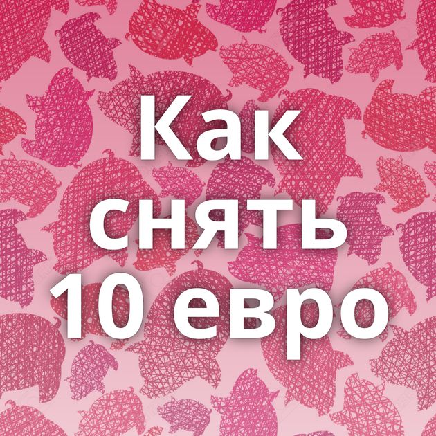 Как снять 10 евро