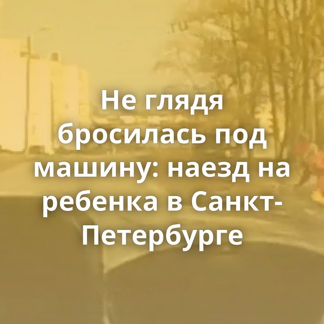 Не глядя бросилась под машину: наезд на ребенка в Санкт-Петербурге