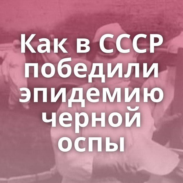 Как в СССР победили эпидемию черной оспы