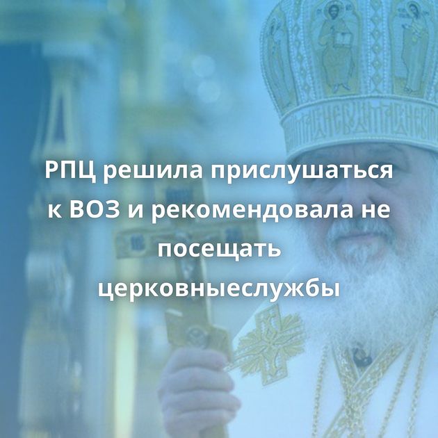 РПЦ решила прислушаться к ВОЗ и рекомендовала не посещать церковныеслужбы