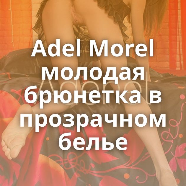 Adel Morel молодая брюнетка в прозрачном белье