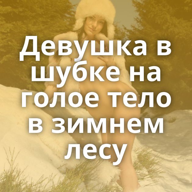 Девушка в шубке на голое тело в зимнем лесу