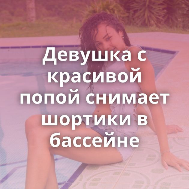 Девушка с красивой попой снимает шортики в бассейне