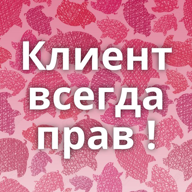 Клиент всегда прав !