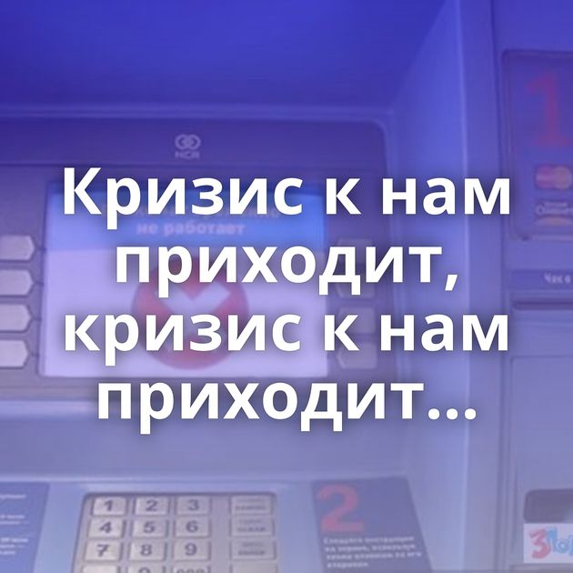 Кризис к нам приходит, кризис к нам приходит...