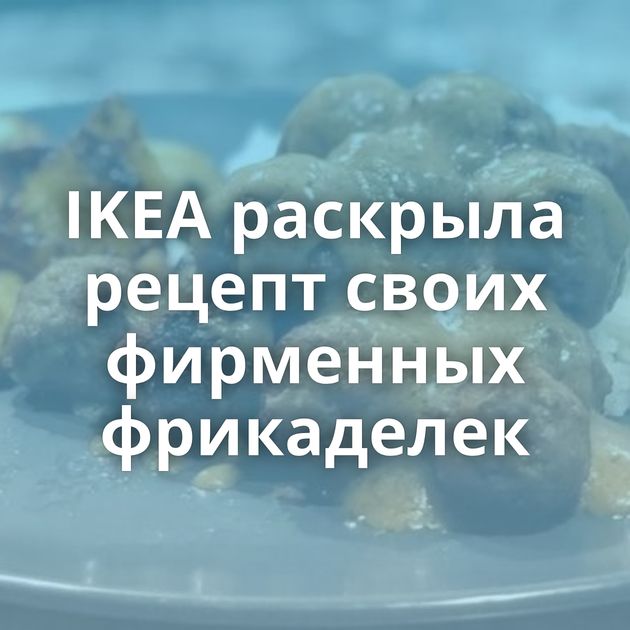 IKEA раскрыла рецепт своих фирменных фрикаделек
