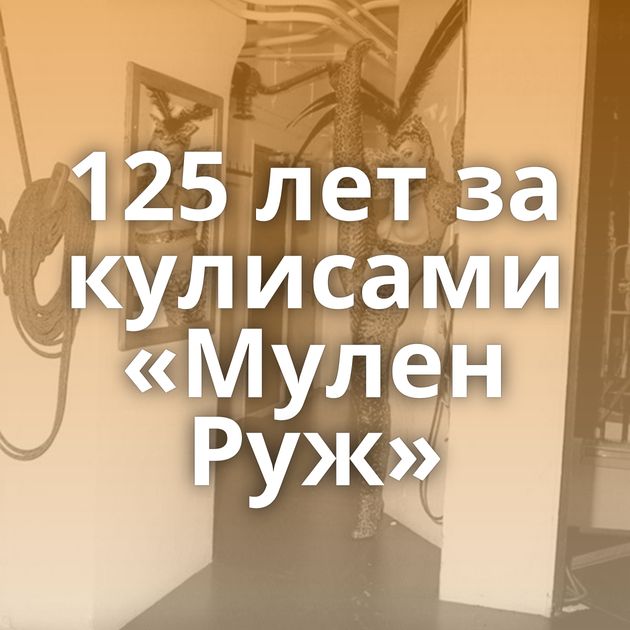 125 лет за кулисами «Мулен Руж»