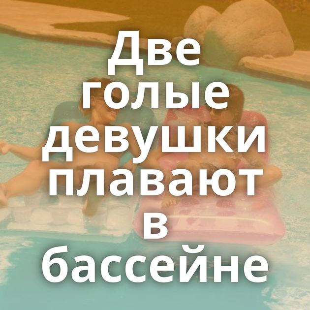 Две голые девушки плавают в бассейне