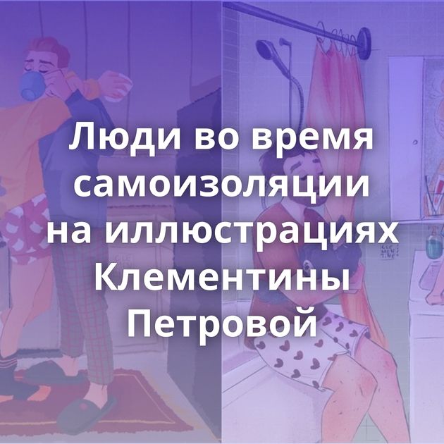 Люди во время самоизоляции на иллюстрациях Клементины Петровой