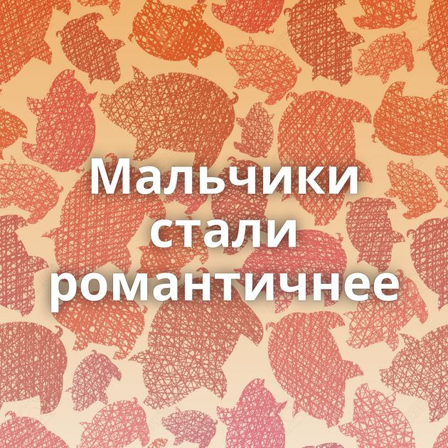Мальчики стали романтичнее