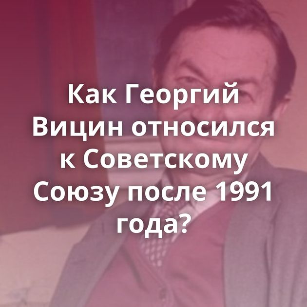 Как Георгий Вицин относился к Советскому Союзу после 1991 года?