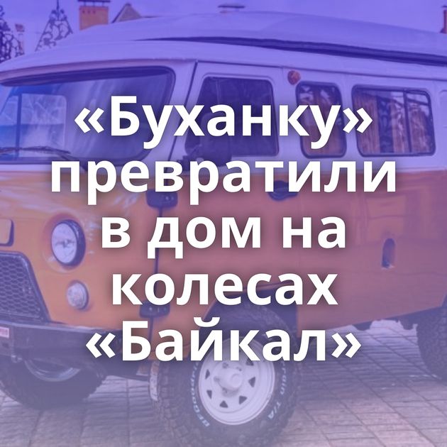 «Буханку» превратили в дом на колесах «Байкал»