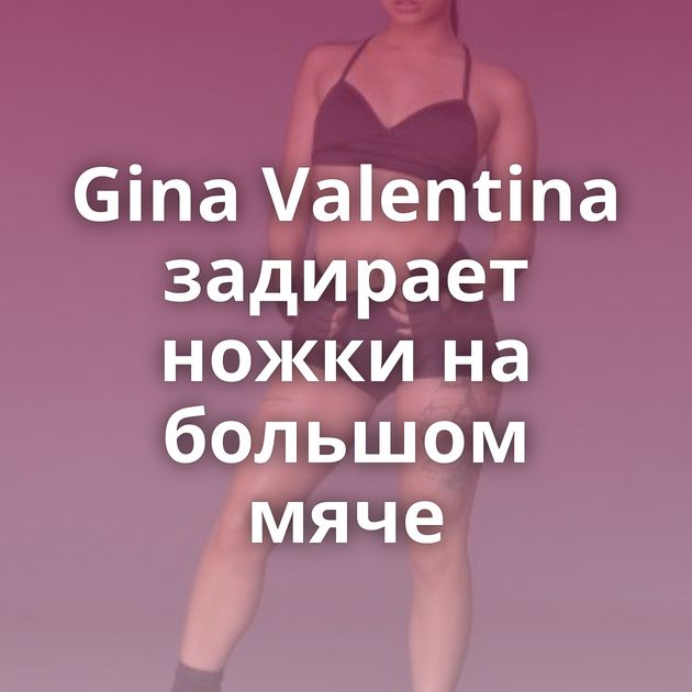 Gina Valentina задирает ножки на большом мяче
