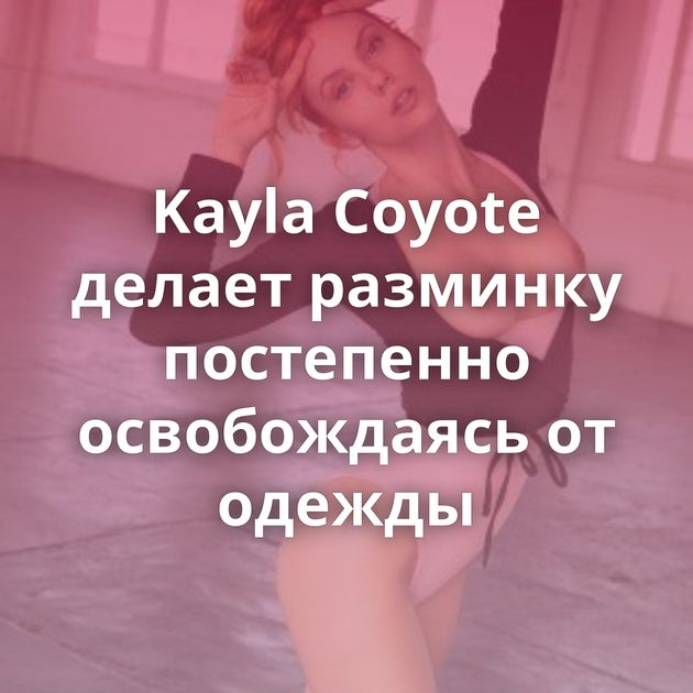 Kayla Coyote делает разминку постепенно освобождаясь от одежды