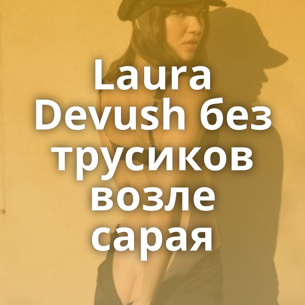 Laura Devush без трусиков возле сарая