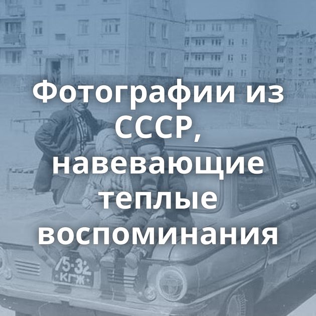 Фотографии из СССР, навевающие теплые воспоминания