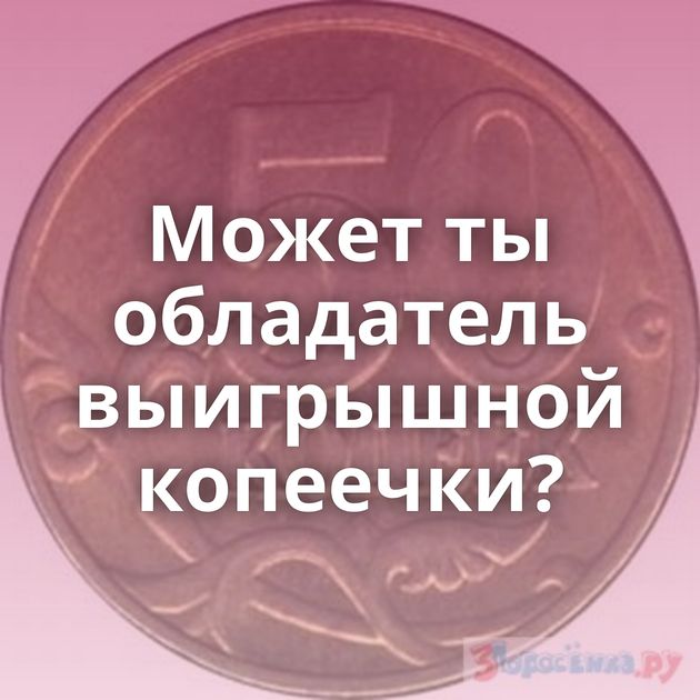 Может ты обладатель выигрышной копеечки?