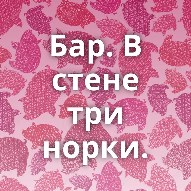Бар. В стене три норки.