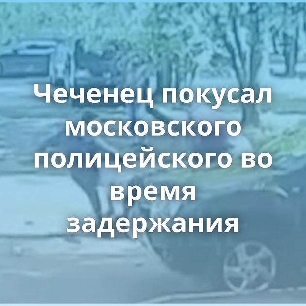 Чеченец покусал московского полицейского во время задержания