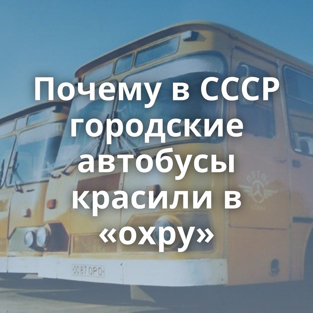 Почему в СССР городские автобусы красили в «охру»