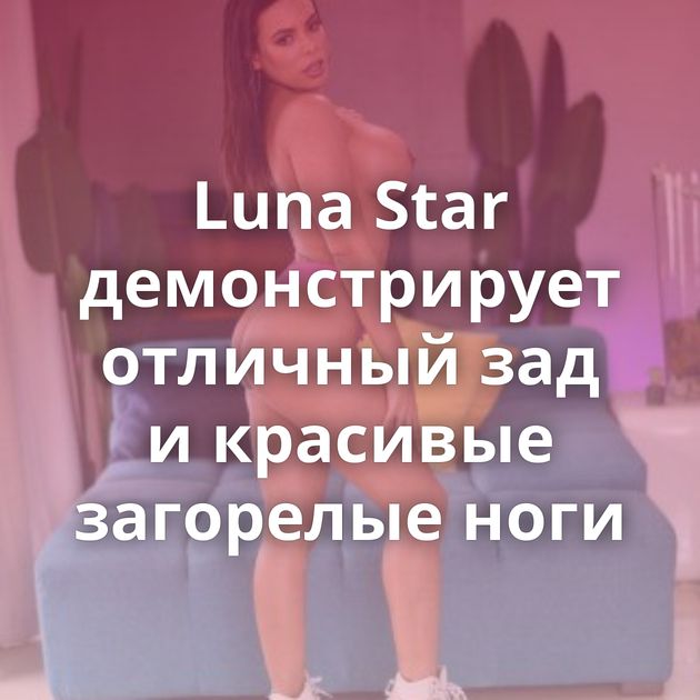 Luna Star демонстрирует отличный зад и красивые загорелые ноги