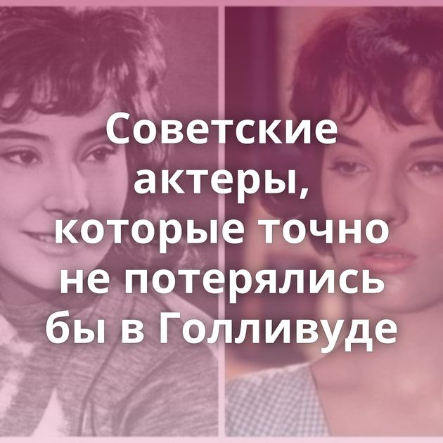 Советские актеры, которые точно не потерялись бы в Голливуде