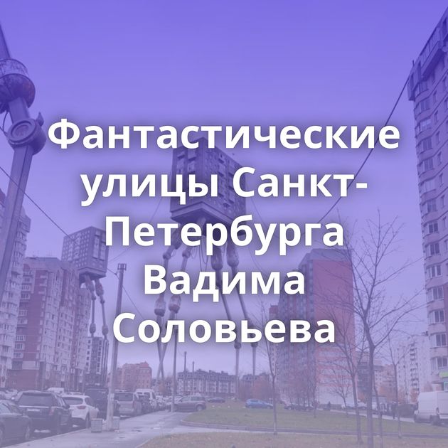 Фантастические улицы Санкт-Петербурга Вадима Соловьева