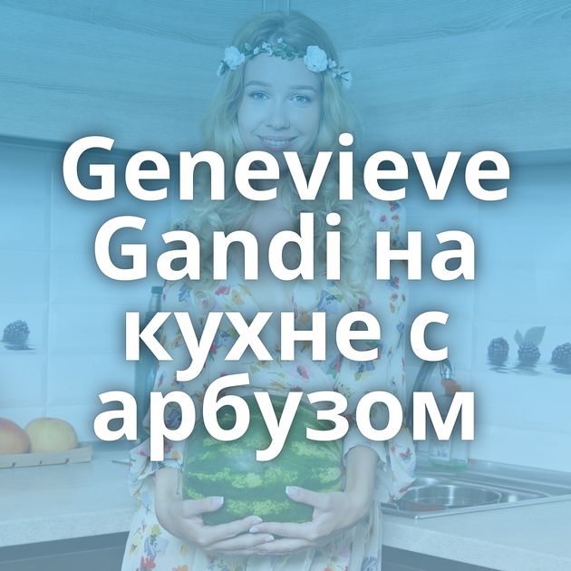 Genevieve Gandi на кухне с арбузом