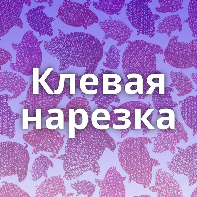 Клевая нарезка