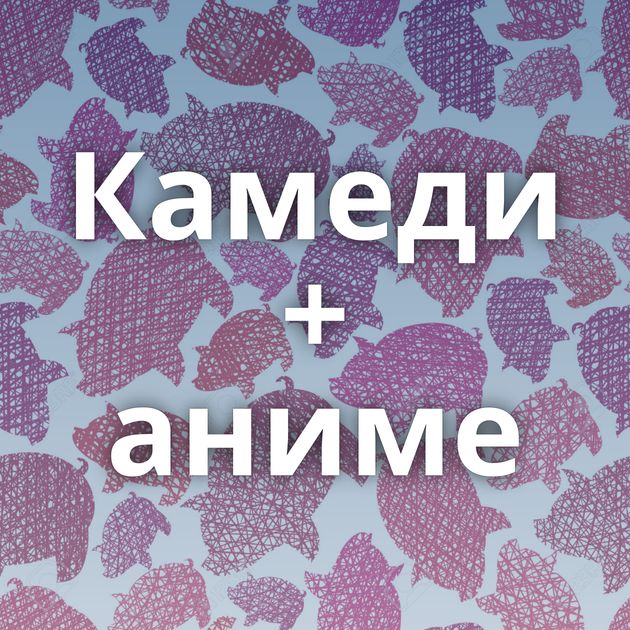 Камеди + аниме