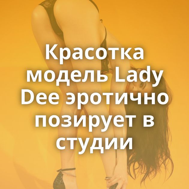 Красотка модель Lady Dee эротично позирует в студии