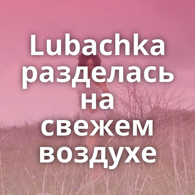 Lubachka разделась на свежем воздухе