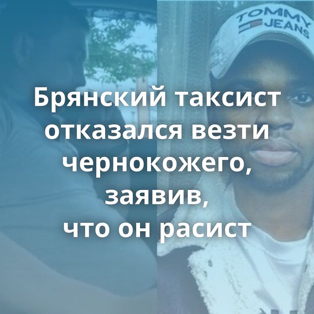 Брянский таксист отказался везти чернокожего, заявив, что он расист