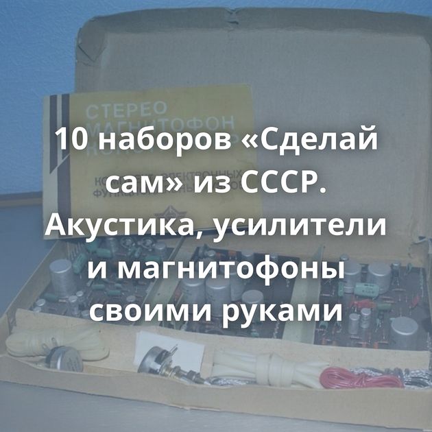 10 наборов «Сделай сам» из СССР. Акустика, усилители и магнитофоны своими руками