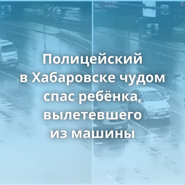Полицейский в Хабаровске чудом спас ребёнка, вылетевшего из машины