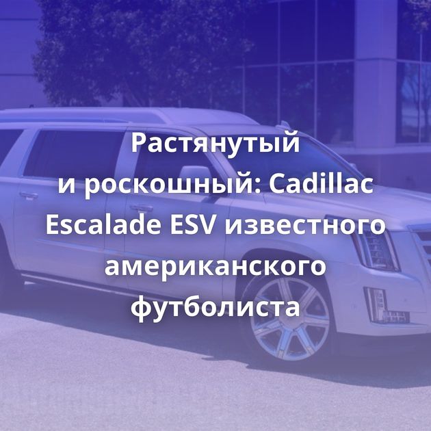 Растянутый и роскошный: Cadillac Escalade ESV известного американского футболиста