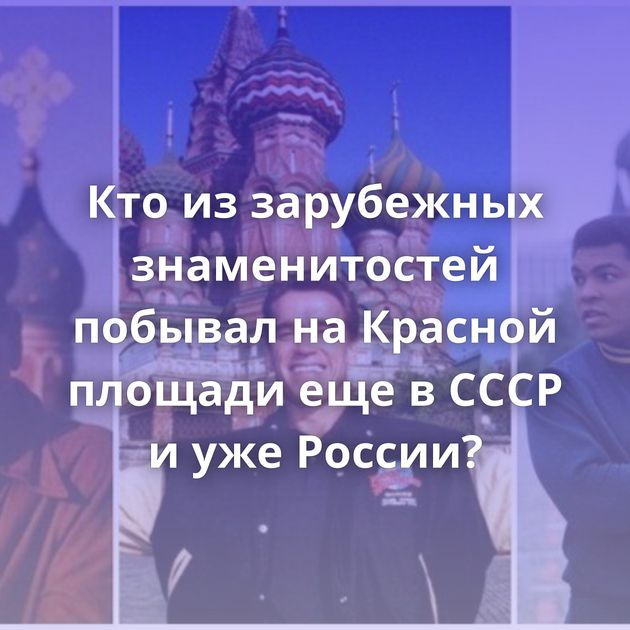 Кто из зарубежных знаменитостей побывал на Красной площади еще в СССР и уже России?