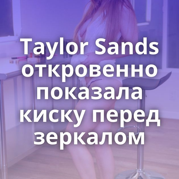 Taylor Sands откровенно показала киску перед зеркалом