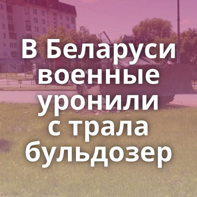 В Беларуси военные уронили с трала бульдозер